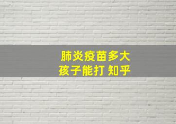 肺炎疫苗多大孩子能打 知乎